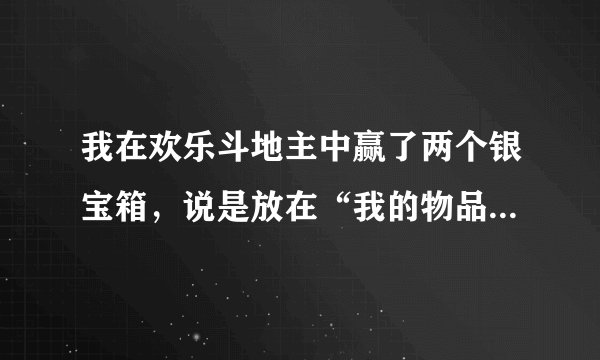 我在欢乐斗地主中赢了两个银宝箱，说是放在“我的物品”里，我的物品在哪？谁能告诉我？