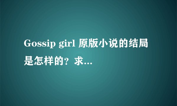 Gossip girl 原版小说的结局是怎样的？求大神帮助