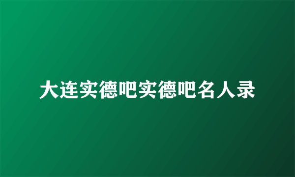 大连实德吧实德吧名人录