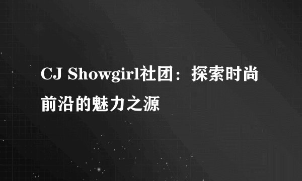 CJ Showgirl社团：探索时尚前沿的魅力之源