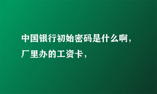 中国银行初始密码是什么啊，厂里办的工资卡，