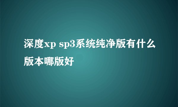 深度xp sp3系统纯净版有什么版本哪版好