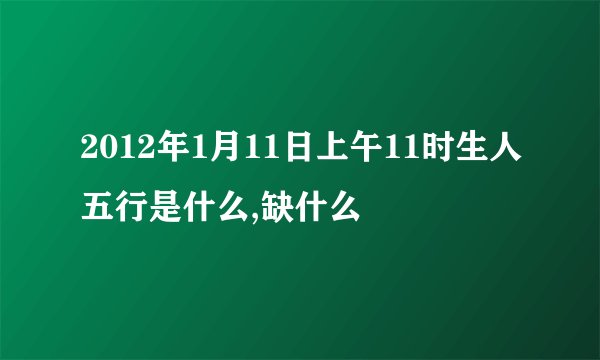 2012年1月11日上午11时生人五行是什么,缺什么