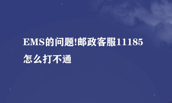 EMS的问题!邮政客服11185怎么打不通