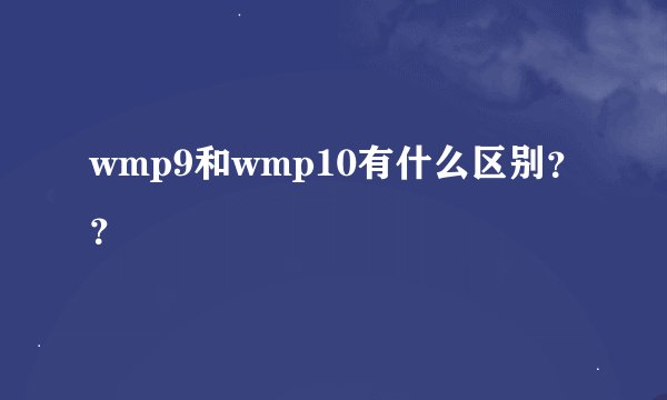 wmp9和wmp10有什么区别？？
