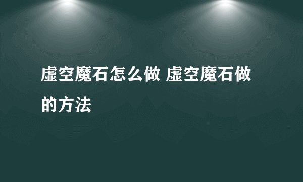 虚空魔石怎么做 虚空魔石做的方法