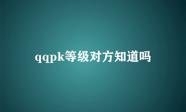qqpk等级对方知道吗