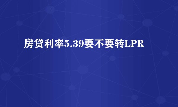 房贷利率5.39要不要转LPR