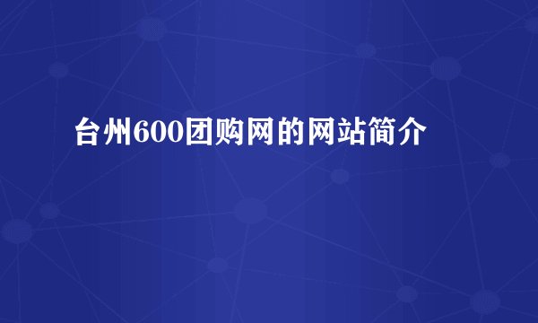 台州600团购网的网站简介