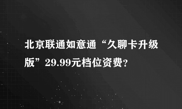北京联通如意通“久聊卡升级版”29.99元档位资费？