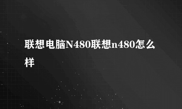 联想电脑N480联想n480怎么样