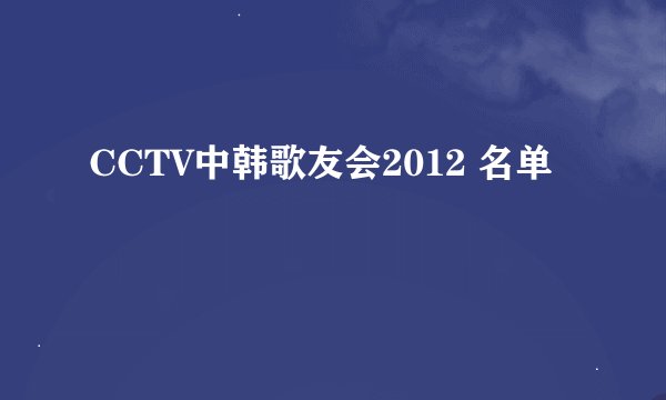 CCTV中韩歌友会2012 名单