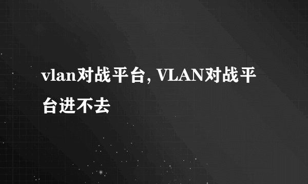 vlan对战平台, VLAN对战平台进不去