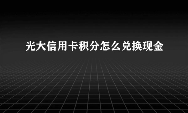 光大信用卡积分怎么兑换现金