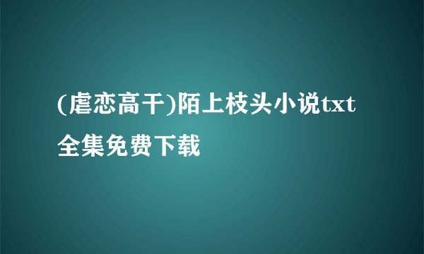 (虐恋高干)陌上枝头小说txt全集免费下载
