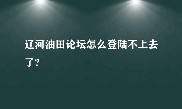 辽河油田论坛怎么登陆不上去了?
