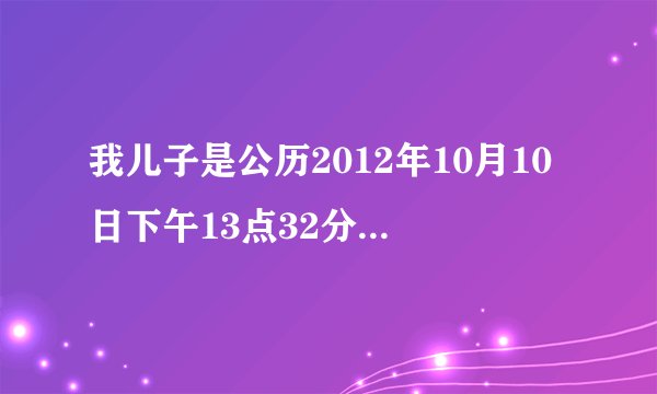 我儿子是公历2012年10月10日下午13点32分出生的请问大师大师按八字取名喜什么 忌什明字辈的有什么好名...