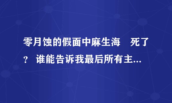 零月蚀的假面中麻生海咲死了？ 谁能告诉我最后所有主角的结局啊..本人愚钝没看懂啊