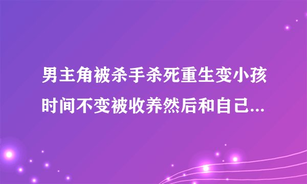 男主角被杀手杀死重生变小孩时间不变被收养然后和自己女儿一起上学，