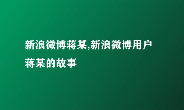 新浪微博蒋某,新浪微博用户蒋某的故事