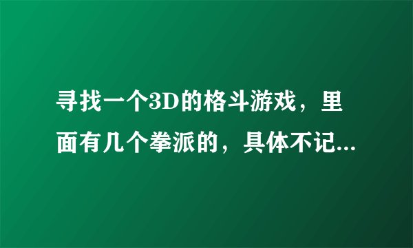寻找一个3D的格斗游戏,里面有几个拳派的,具体不记得了,好像太极或八极拳什么的,还有其它不记得了