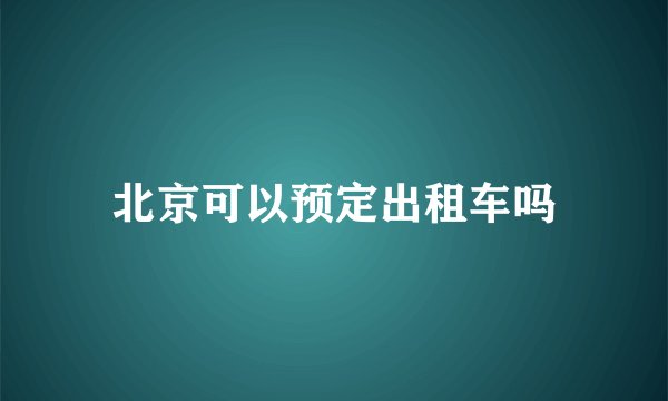 北京可以预定出租车吗