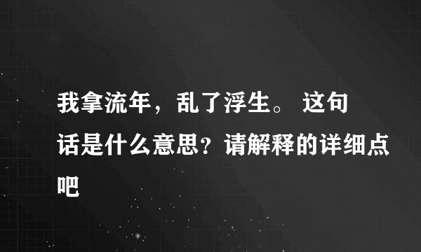 我拿流年，乱了浮生。 这句话是什么意思？请解释的详细点吧