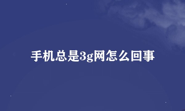 手机总是3g网怎么回事