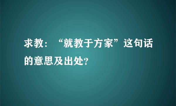 求教：“就教于方家”这句话的意思及出处？