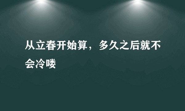 从立春开始算，多久之后就不会冷喽