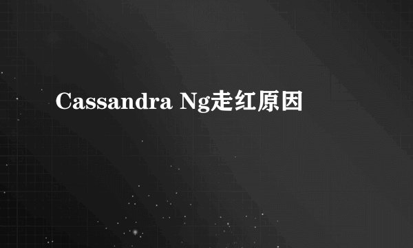 Cassandra Ng走红原因
