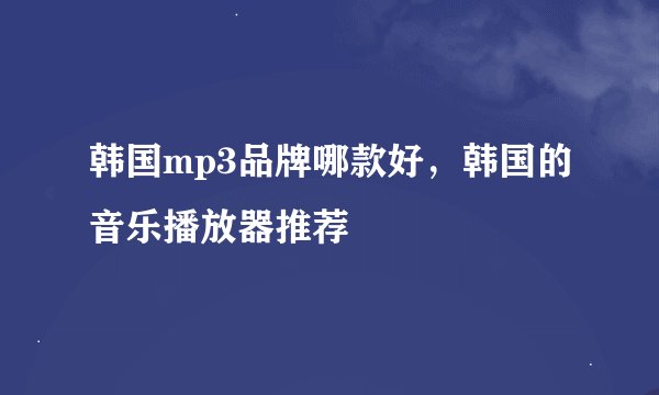 韩国mp3品牌哪款好，韩国的音乐播放器推荐