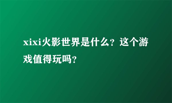xixi火影世界是什么？这个游戏值得玩吗？