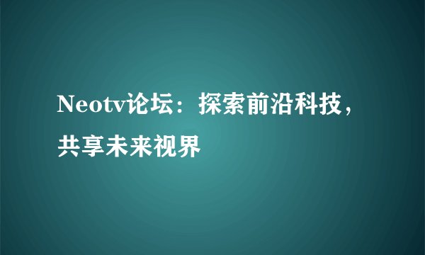 Neotv论坛：探索前沿科技，共享未来视界