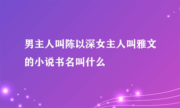 男主人叫陈以深女主人叫雅文的小说书名叫什么