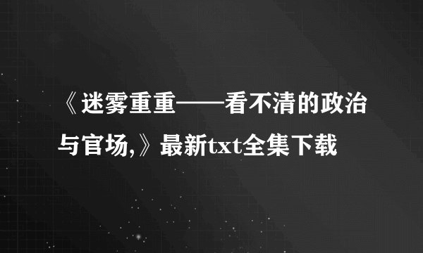 《迷雾重重——看不清的政治与官场,》最新txt全集下载