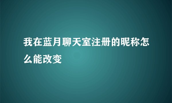 我在蓝月聊天室注册的昵称怎么能改变