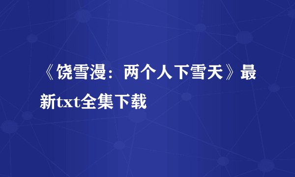 《饶雪漫:两个人下雪天》最新txt全集下载