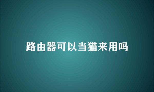 路由器可以当猫来用吗