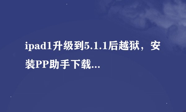 ipad1升级到5.1.1后越狱，安装PP助手下载软件安装都失败，为什么？