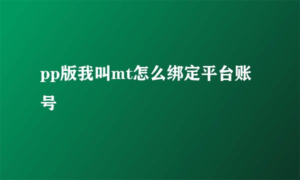 pp版我叫mt怎么绑定平台账号