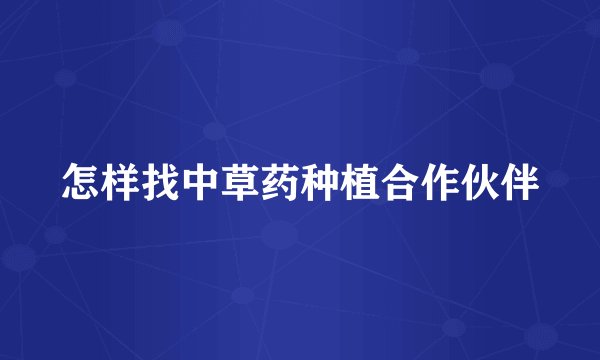 怎样找中草药种植合作伙伴