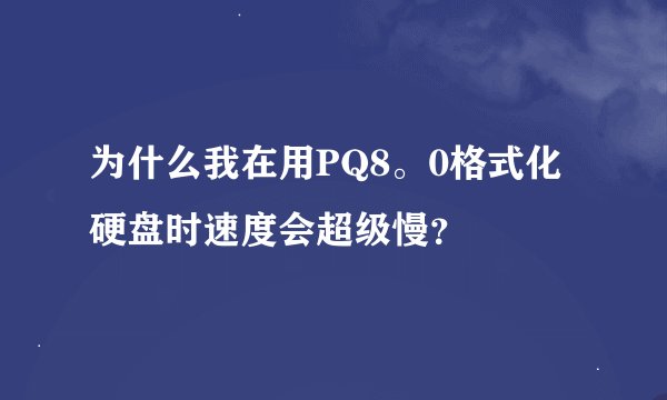 为什么我在用PQ8。0格式化硬盘时速度会超级慢？