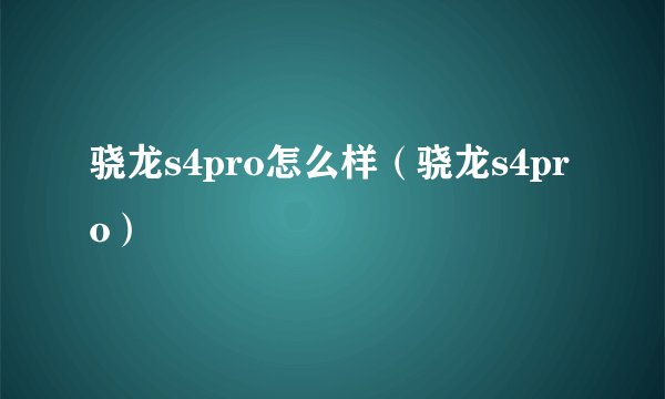 骁龙s4pro怎么样（骁龙s4pro）