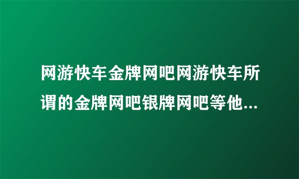 网游快车金牌网吧网游快车所谓的金牌网吧银牌网吧等他有病毒没用后会不会盗