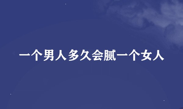 一个男人多久会腻一个女人