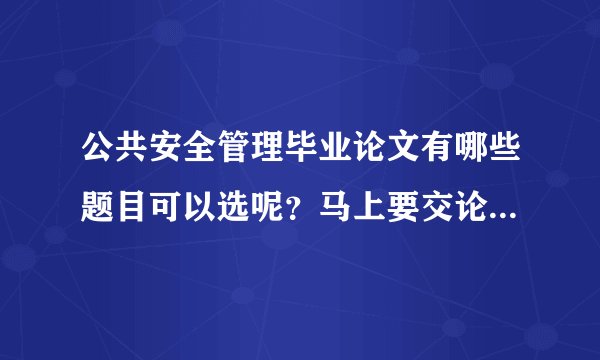 公共安全管理毕业论文有哪些题目可以选呢?马上要交论文了,急