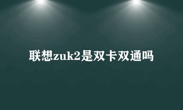 联想zuk2是双卡双通吗