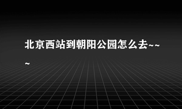 北京西站到朝阳公园怎么去~~~
