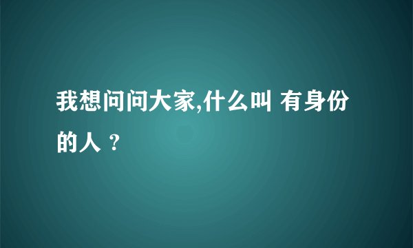 我想问问大家,什么叫 有身份的人 ?